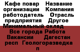 Кафе повар › Название организации ­ Компания-работодатель › Отрасль предприятия ­ Другое › Минимальный оклад ­ 1 - Все города Работа » Вакансии   . Дагестан респ.,Геологоразведка п.
